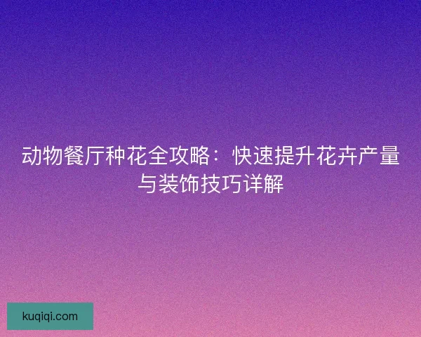 动物餐厅种花全攻略：快速提升花卉产量与装饰技巧详解