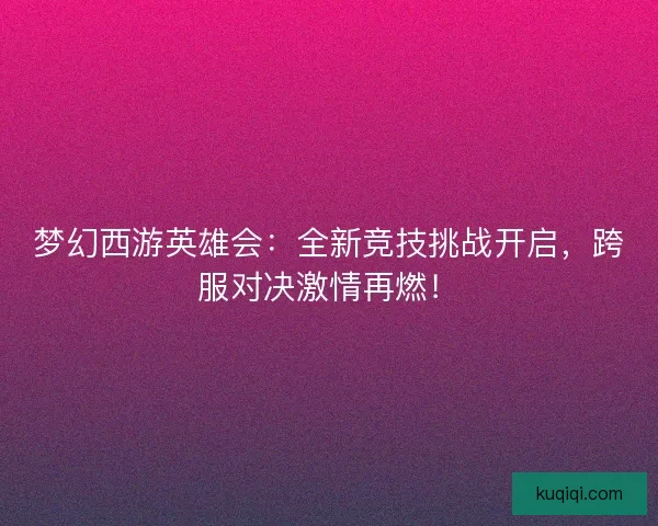 梦幻西游英雄会：全新竞技挑战开启，跨服对决激情再燃！