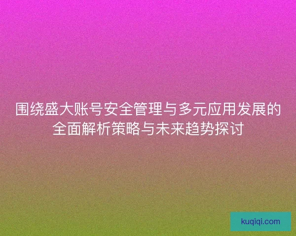 围绕盛大账号安全管理与多元应用发展的全面解析策略与未来趋势探讨
