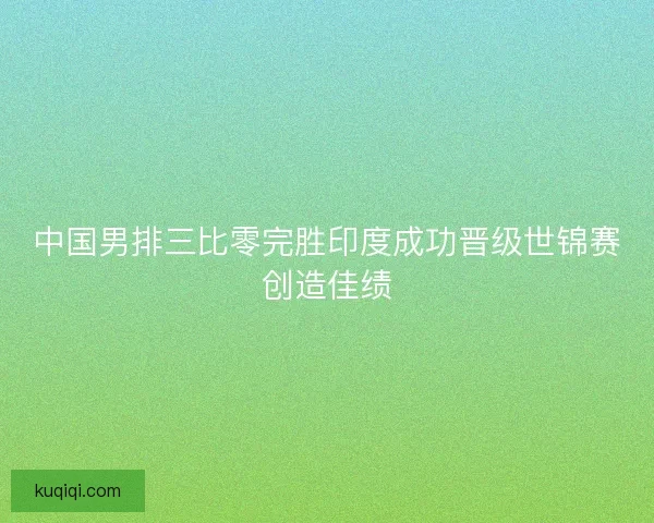 中国男排三比零完胜印度成功晋级世锦赛创造佳绩