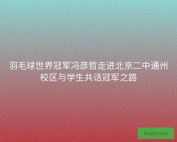 羽毛球世界冠军冯彦哲走进北京二中通州校区与学生共话冠军之路