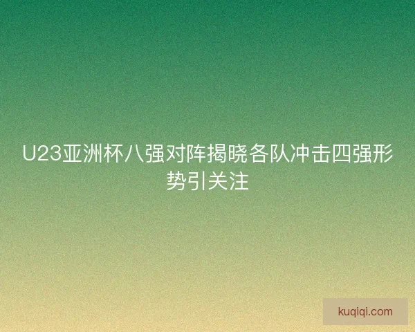 U23亚洲杯八强对阵揭晓各队冲击四强形势引关注