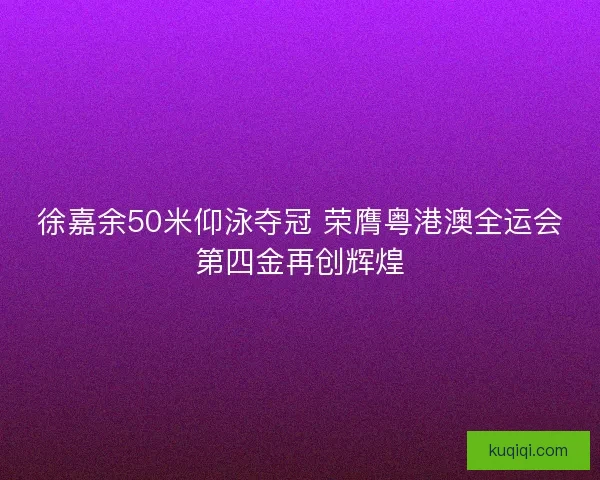 徐嘉余50米仰泳夺冠 荣膺粤港澳全运会第四金再创辉煌