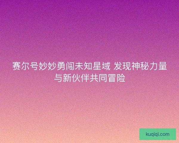 赛尔号妙妙勇闯未知星域 发现神秘力量与新伙伴共同冒险