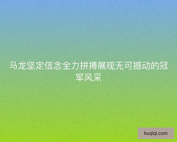马龙坚定信念全力拼搏展现无可撼动的冠军风采
