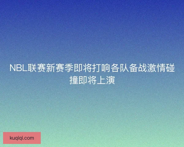 NBL联赛新赛季即将打响各队备战激情碰撞即将上演