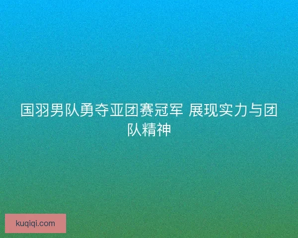 国羽男队勇夺亚团赛冠军 展现实力与团队精神