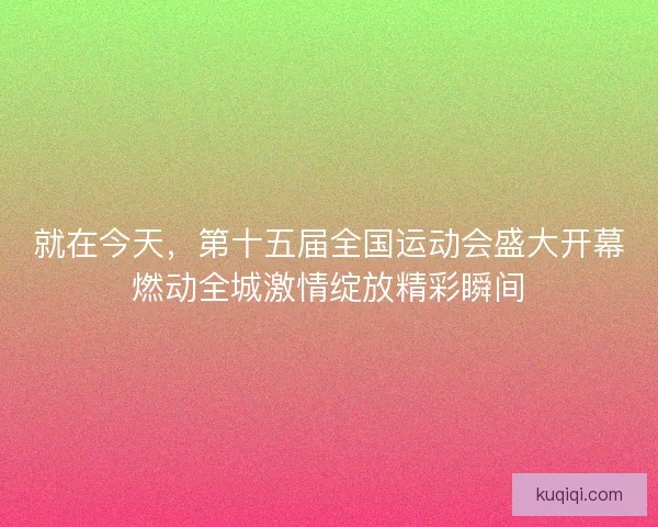 就在今天，第十五届全国运动会盛大开幕燃动全城激情绽放精彩瞬间