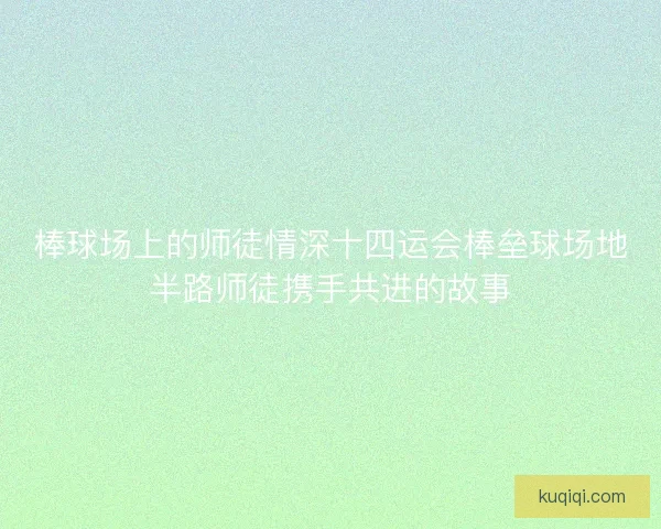棒球场上的师徒情深十四运会棒垒球场地半路师徒携手共进的故事