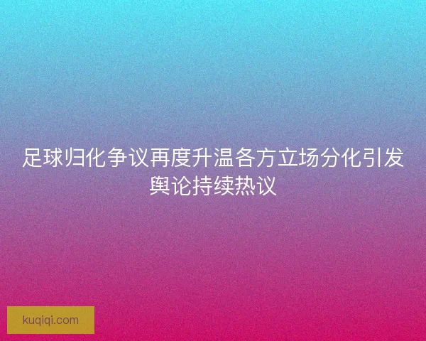 足球归化争议再度升温各方立场分化引发舆论持续热议