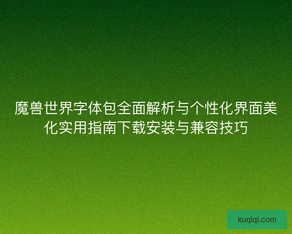 魔兽世界字体包全面解析与个性化界面美化实用指南下载安装与兼容技巧