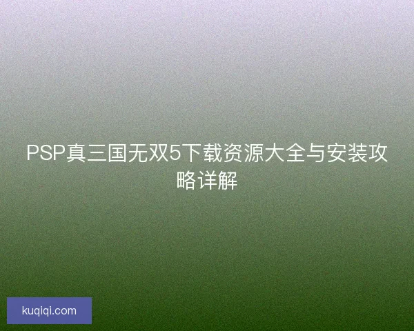PSP真三国无双5下载资源大全与安装攻略详解