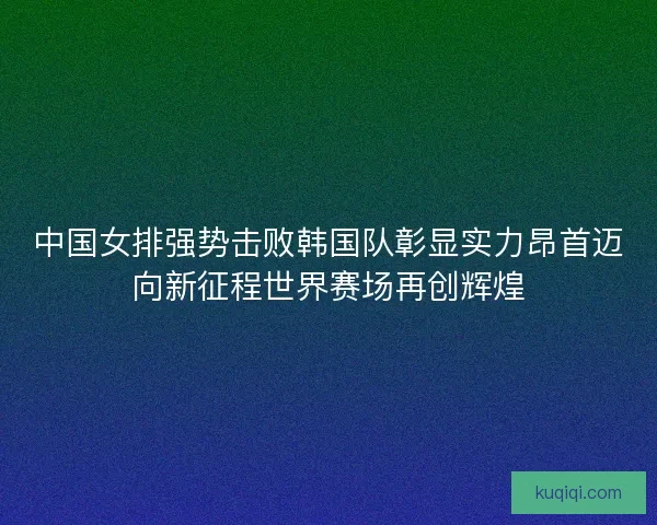 中国女排强势击败韩国队彰显实力昂首迈向新征程世界赛场再创辉煌