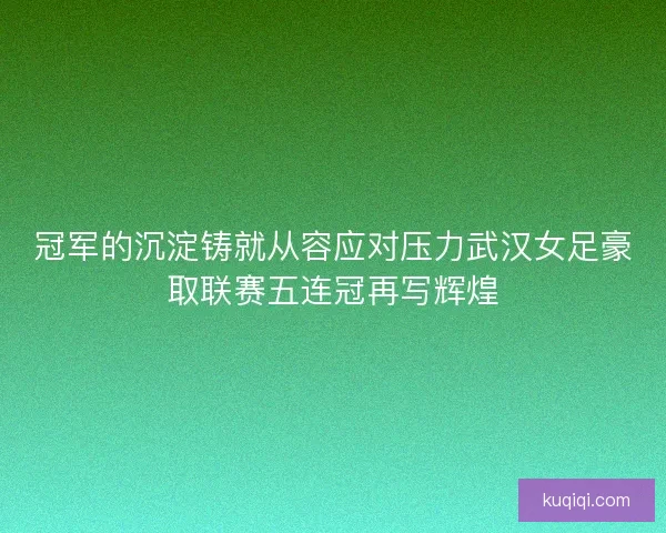 冠军的沉淀铸就从容应对压力武汉女足豪取联赛五连冠再写辉煌