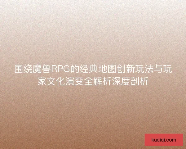 围绕魔兽RPG的经典地图创新玩法与玩家文化演变全解析深度剖析