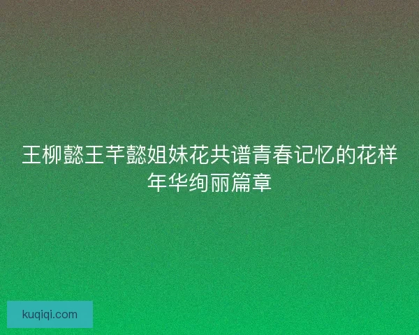 王柳懿王芊懿姐妹花共谱青春记忆的花样年华绚丽篇章