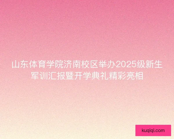 山东体育学院济南校区举办2025级新生军训汇报暨开学典礼精彩亮相