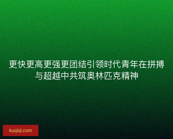 更快更高更强更团结引领时代青年在拼搏与超越中共筑奥林匹克精神