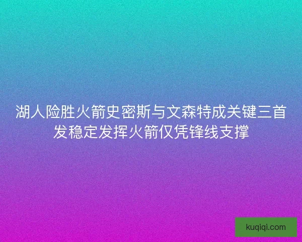 湖人险胜火箭史密斯与文森特成关键三首发稳定发挥火箭仅凭锋线支撑