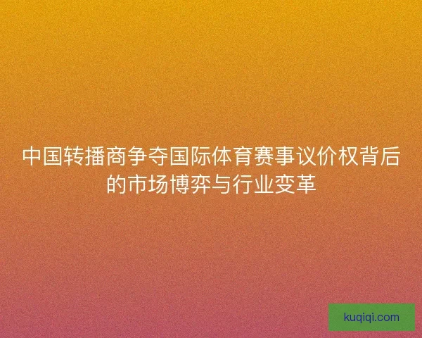 中国转播商争夺国际体育赛事议价权背后的市场博弈与行业变革