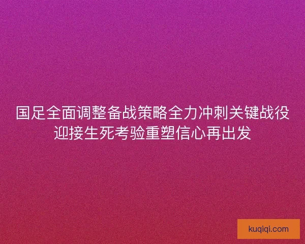 国足全面调整备战策略全力冲刺关键战役迎接生死考验重塑信心再出发