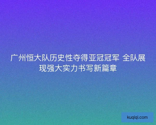广州恒大队历史性夺得亚冠冠军 全队展现强大实力书写新篇章