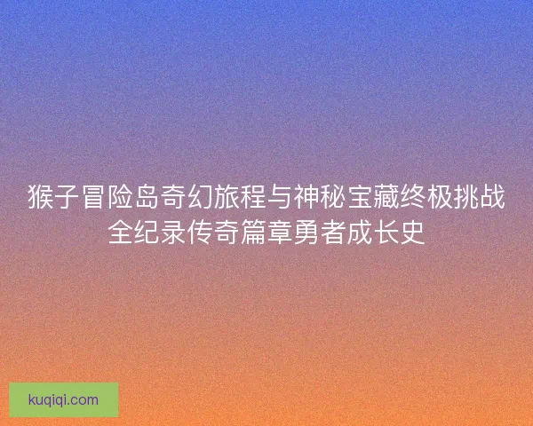 猴子冒险岛奇幻旅程与神秘宝藏终极挑战全纪录传奇篇章勇者成长史
