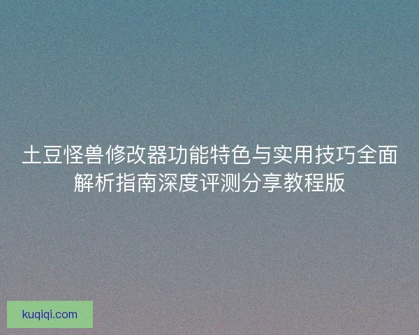 土豆怪兽修改器功能特色与实用技巧全面解析指南深度评测分享教程版