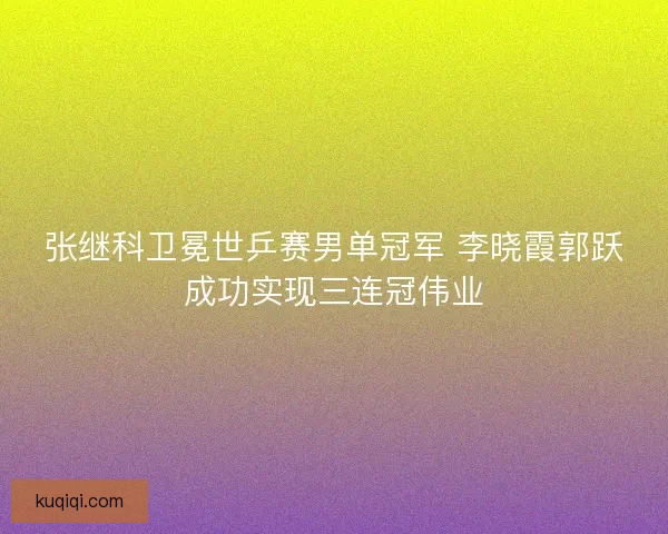 张继科卫冕世乒赛男单冠军 李晓霞郭跃成功实现三连冠伟业