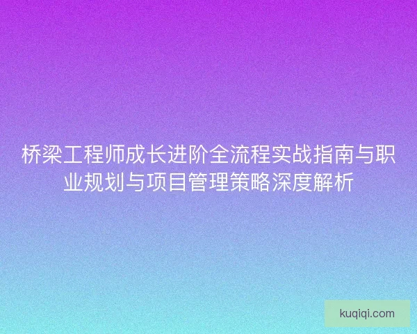 桥梁工程师成长进阶全流程实战指南与职业规划与项目管理策略深度解析