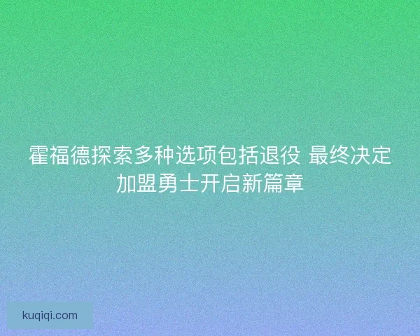 霍福德探索多种选项包括退役 最终决定加盟勇士开启新篇章