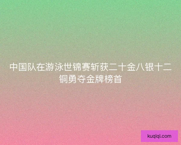 中国队在游泳世锦赛斩获二十金八银十二铜勇夺金牌榜首