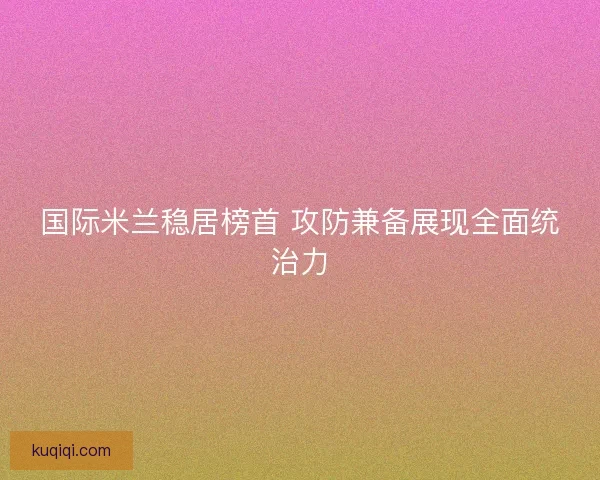 国际米兰稳居榜首 攻防兼备展现全面统治力