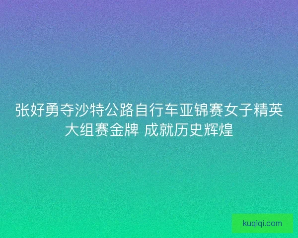 张好勇夺沙特公路自行车亚锦赛女子精英大组赛金牌 成就历史辉煌