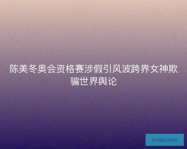 陈美冬奥会资格赛涉假引风波跨界女神欺骗世界舆论