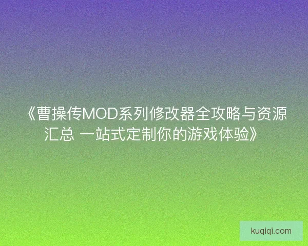 《曹操传MOD系列修改器全攻略与资源汇总 一站式定制你的游戏体验》