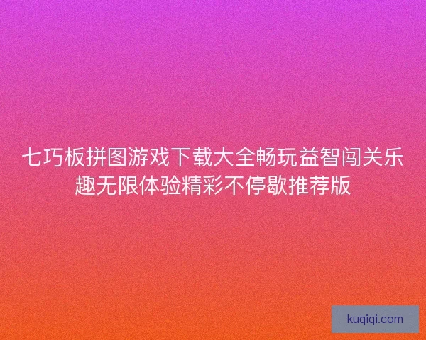 七巧板拼图游戏下载大全畅玩益智闯关乐趣无限体验精彩不停歇推荐版 七巧板拼图游戏下载大全畅玩益智闯关乐趣无限体验精彩不停歇推荐版