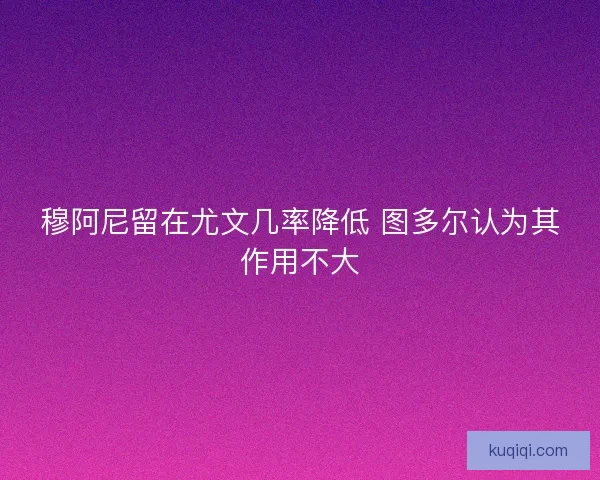 穆阿尼留在尤文几率降低 图多尔认为其作用不大